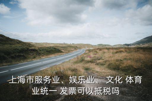 上海市服務(wù)業(yè)、娛樂業(yè)、 文化 體育業(yè)統(tǒng)一 發(fā)票可以抵稅嗎