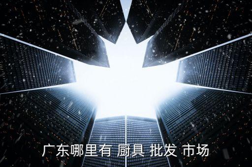 佛山廚具批發(fā)市場(chǎng),廣州鹽步一環(huán)廣佛新干線鹽步裝飾批發(fā)市場(chǎng)