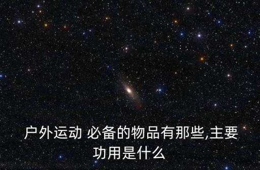  戶外運(yùn)動 必備的物品有那些,主要功用是什么