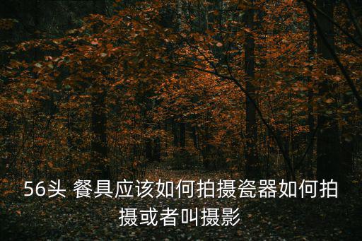 56頭 餐具應(yīng)該如何拍攝瓷器如何拍攝或者叫攝影