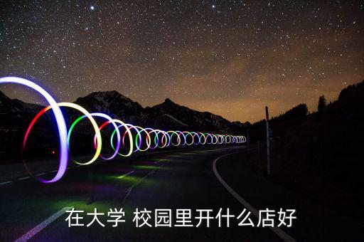 在大學 校園里開什么店好
