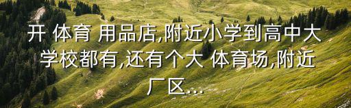 開 體育 用品店,附近小學(xué)到高中大 學(xué)校都有,還有個(gè)大 體育場,附近廠區(qū)...
