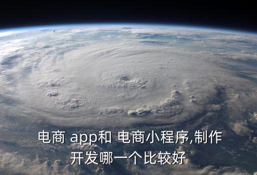  電商 app和 電商小程序,制作開發(fā)哪一個(gè)比較好