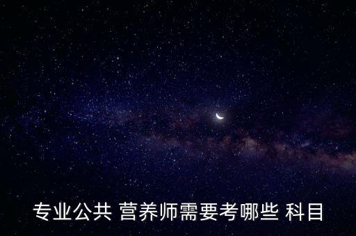 專業(yè)公共 營(yíng)養(yǎng)師需要考哪些 科目