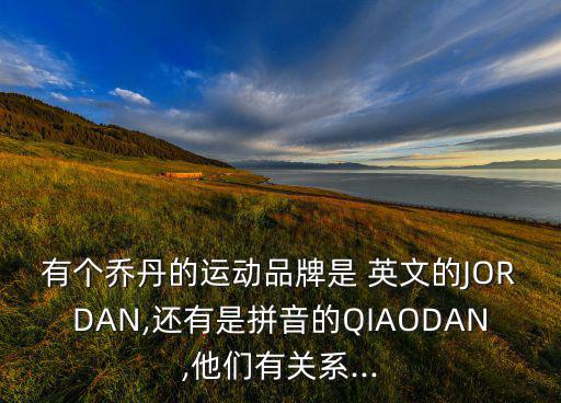 有個喬丹的運動品牌是 英文的JORDAN,還有是拼音的QIAODAN,他們有關(guān)系...