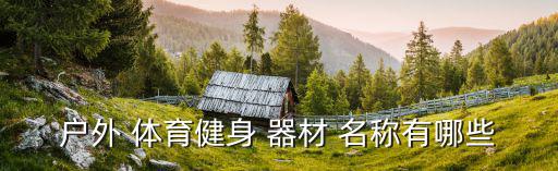 小學(xué)生體育器材大全名稱及圖片,戶外體育器材拉伸有哪些種類?