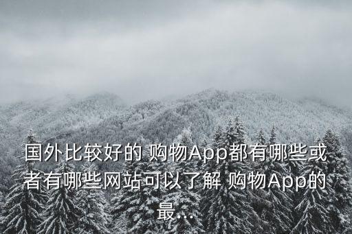 國外比較好的 購物App都有哪些或者有哪些網(wǎng)站可以了解 購物App的最...