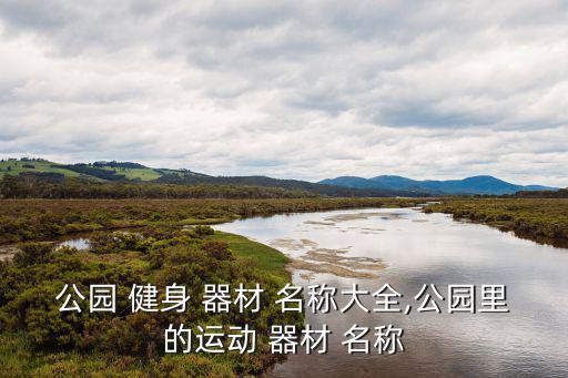 公園 健身 器材 名稱大全,公園里的運(yùn)動(dòng) 器材 名稱