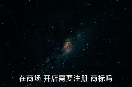 在商場 開店需要注冊 商標(biāo)嗎