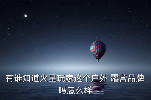 有誰知道火星玩家這個(gè)戶外 露營(yíng)品牌嗎怎么樣