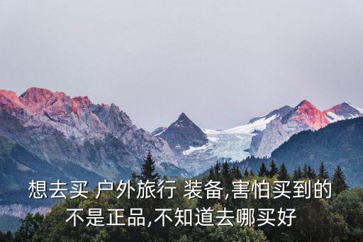 想去買(mǎi) 戶外旅行 裝備,害怕買(mǎi)到的不是正品,不知道去哪買(mǎi)好