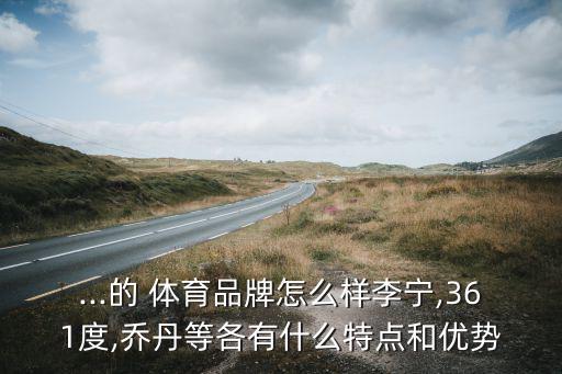 ...的 體育品牌怎么樣李寧,361度,喬丹等各有什么特點和優(yōu)勢