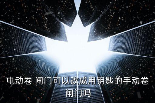 電動(dòng)卷 閘門可以改成用鑰匙的手動(dòng)卷 閘門嗎