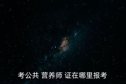 考營養(yǎng)師證在哪里報名,中級營養(yǎng)師職業(yè)技能證書持有者均可申報