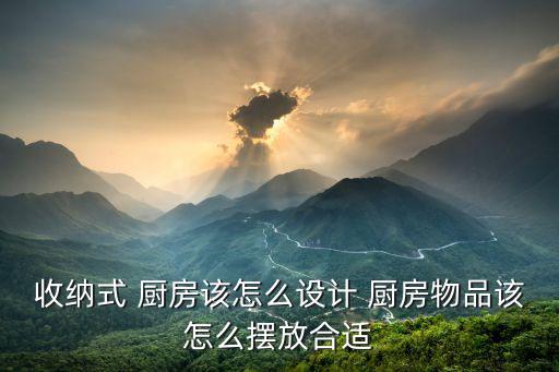 收納式 廚房該怎么設(shè)計 廚房物品該怎么擺放合適