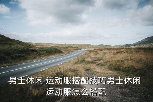男士休閑 運(yùn)動服搭配技巧男士休閑 運(yùn)動服怎么搭配