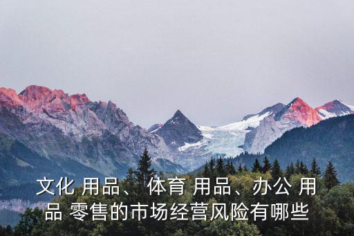 文化 用品、 體育 用品、辦公 用品 零售的市場(chǎng)經(jīng)營(yíng)風(fēng)險(xiǎn)有哪些