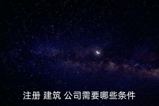 注冊(cè) 建筑 公司需要哪些條件