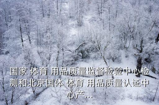 國家 體育 用品質(zhì)量監(jiān)督檢驗(yàn)中心檢測(cè)和北京國體 體育 用品質(zhì)量認(rèn)證中心產(chǎn)...
