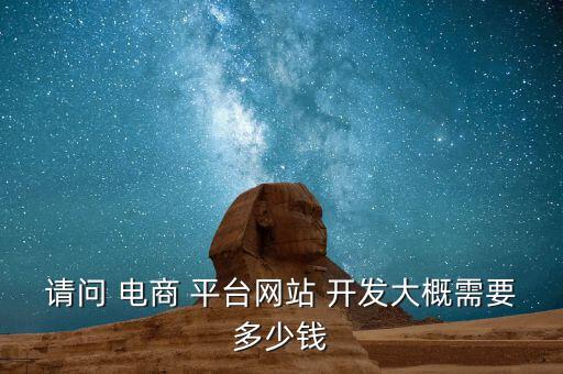 請問 電商 平臺網(wǎng)站 開發(fā)大概需要多少錢