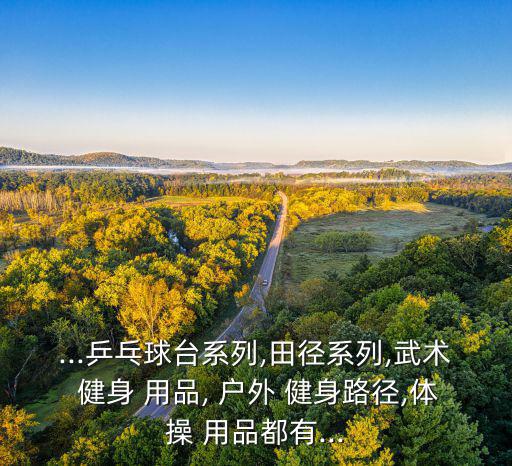 ...乒乓球臺(tái)系列,田徑系列,武術(shù) 健身 用品, 戶外 健身路徑,體操 用品都有...