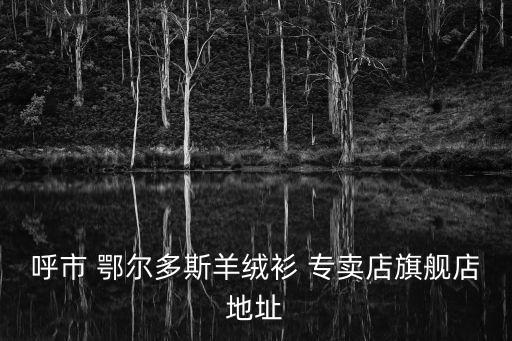 衡陽(yáng)鄂爾多斯專賣店,鄂爾多斯東勝區(qū)寶格麗香水專賣店地址