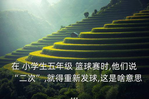 在 小學(xué)生五年級 籃球賽時,他們說“二次”,就得重新發(fā)球,這是啥意思...