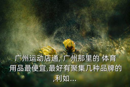  廣州運動店通, 廣州那里的 體育 用品最便宜,最好有聚集幾種品牌的,利如...