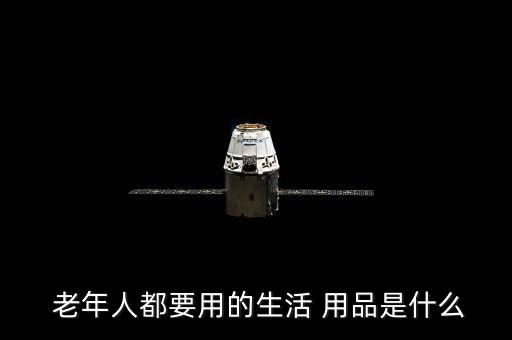  老年人都要用的生活 用品是什么