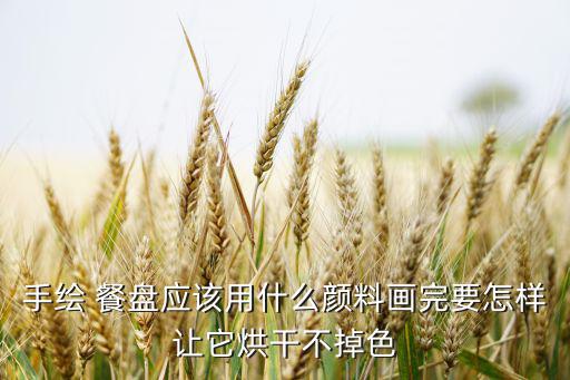 手繪 餐盤應該用什么顏料畫完要怎樣讓它烘干不掉色