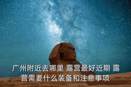  廣州附近去哪里 露營最好近期 露營需要什么裝備和注意事項