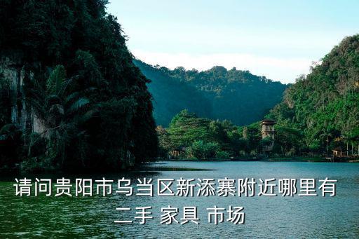 請(qǐng)問(wèn)貴陽(yáng)市烏當(dāng)區(qū)新添寨附近哪里有 二手 家具 市場(chǎng)