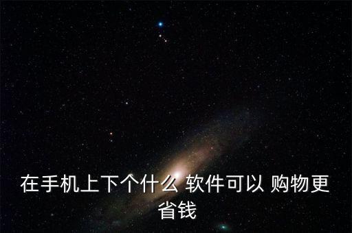 在手機(jī)上下個(gè)什么 軟件可以 購物更 省錢