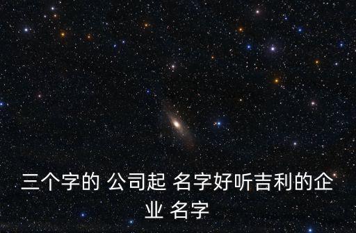 三字公司名字大全集最新,三個好聽的話公司姓名推薦芮佳紅