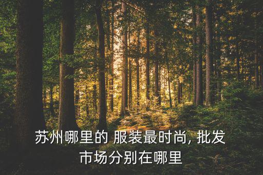  蘇州哪里的 服裝最時(shí)尚, 批發(fā) 市場(chǎng)分別在哪里