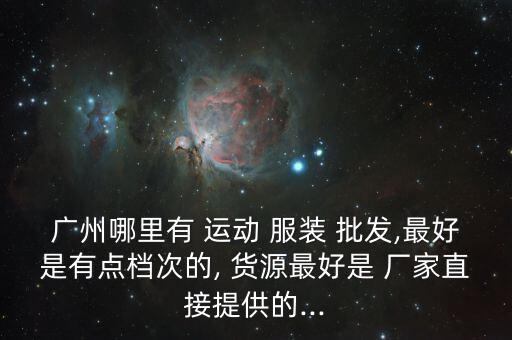 廣州哪里有 運(yùn)動 服裝 批發(fā),最好是有點(diǎn)檔次的, 貨源最好是 廠家直接提供的...