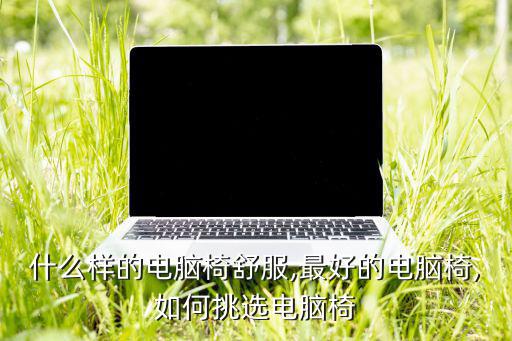 什么樣的電腦椅舒服,最好的電腦椅,如何挑選電腦椅