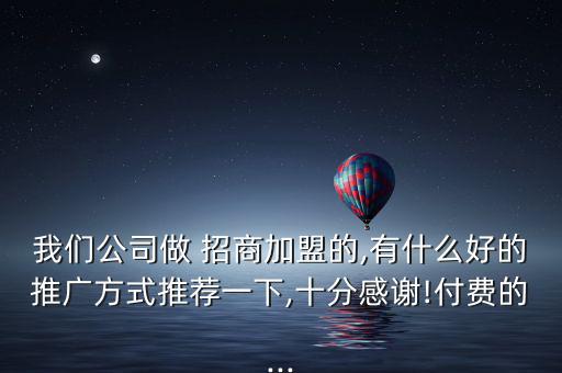 我們公司做 招商加盟的,有什么好的推廣方式推薦一下,十分感謝!付費(fèi)的...
