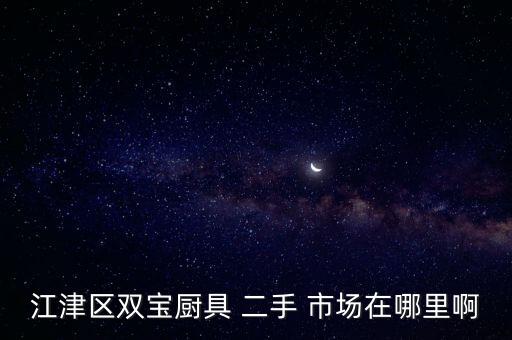 江津區(qū)雙寶廚具 二手 市場(chǎng)在哪里啊