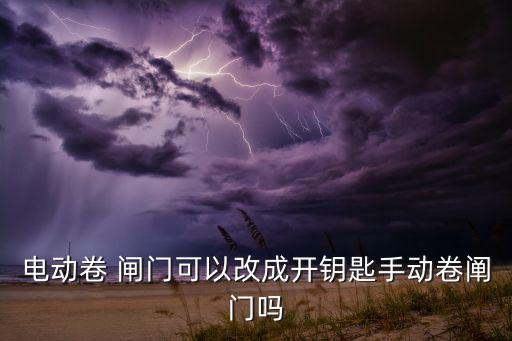 電動(dòng)卷 閘門可以改成開鑰匙手動(dòng)卷闡門嗎