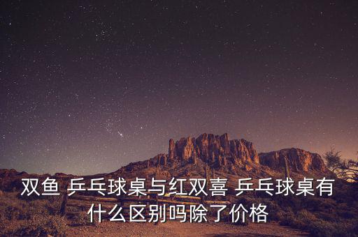 雙魚(yú) 乒乓球桌與紅雙喜 乒乓球桌有什么區(qū)別嗎除了價(jià)格