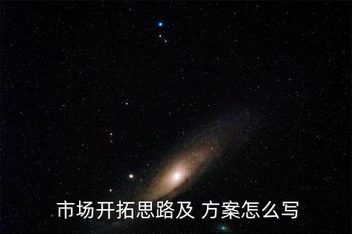  市場開拓思路及 方案怎么寫