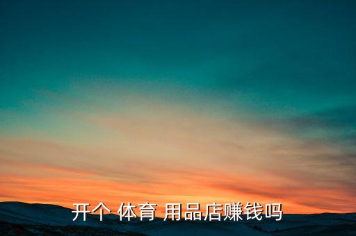 開個(gè) 體育 用品店賺錢嗎