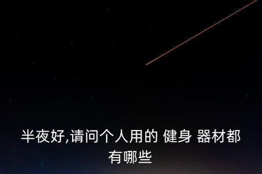 半夜好,請問個人用的 健身 器材都有哪些