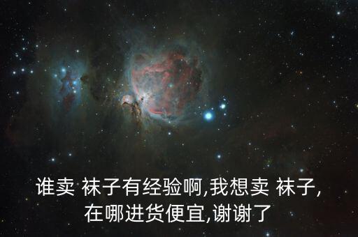 誰賣 襪子有經(jīng)驗啊,我想賣 襪子,在哪進貨便宜,謝謝了