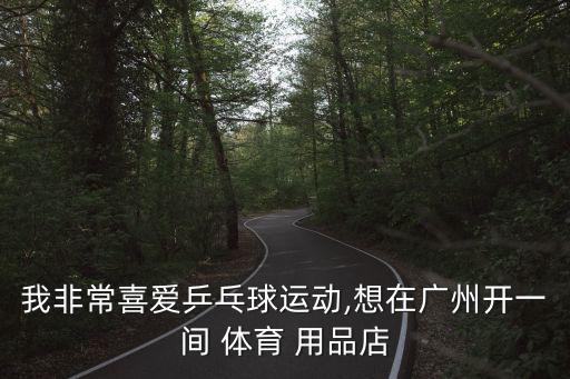 我非常喜愛(ài)乒乓球運(yùn)動(dòng),想在廣州開一間 體育 用品店