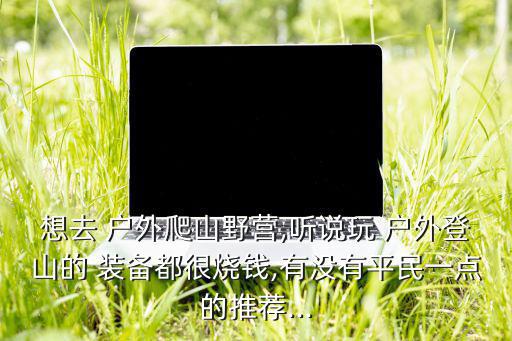 想去 戶外爬山野營,聽說玩 戶外登山的 裝備都很燒錢,有沒有平民一點的推薦...