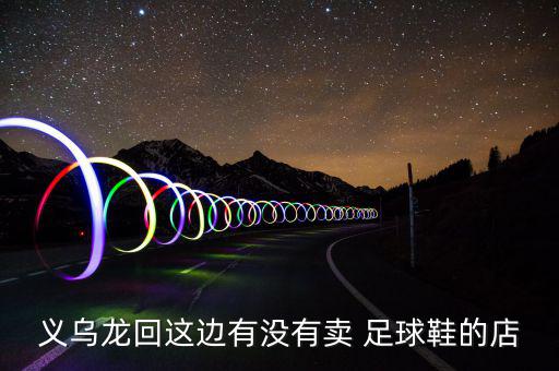 義烏龍回這邊有沒(méi)有賣 足球鞋的店