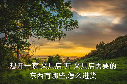 想開(kāi)一家 文具店,開(kāi) 文具店需要的東西有哪些,怎么進(jìn)貨