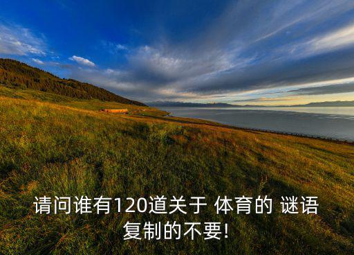 請(qǐng)問誰有120道關(guān)于 體育的 謎語(yǔ)復(fù)制的不要!